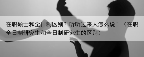 在职硕士和全日制区别？听听过来人怎么说！